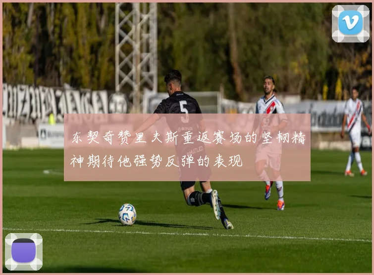 东契奇赞里夫斯重返赛场的坚韧精神期待他强势反弹的表现