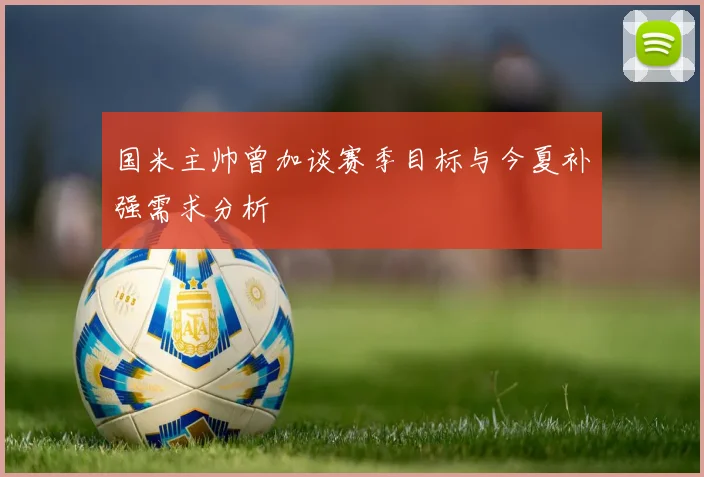 国米主帅曾加谈赛季目标与今夏补强需求分析