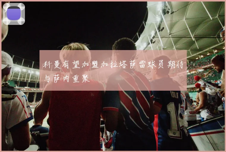 科曼有望加盟加拉塔萨雷球员期待与萨内重聚