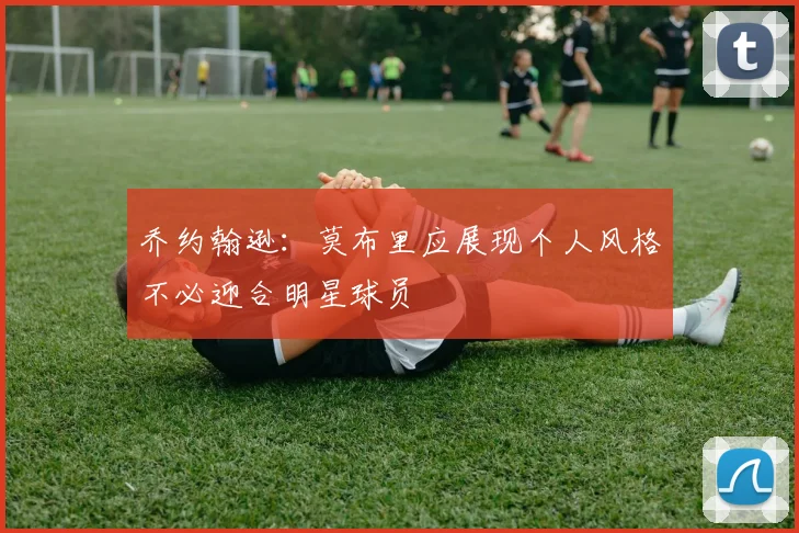 乔约翰逊：莫布里应展现个人风格不必迎合明星球员