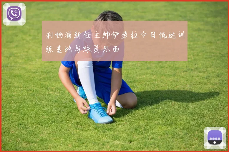 利物浦新任主帅伊劳拉今日抵达训练基地与球员见面