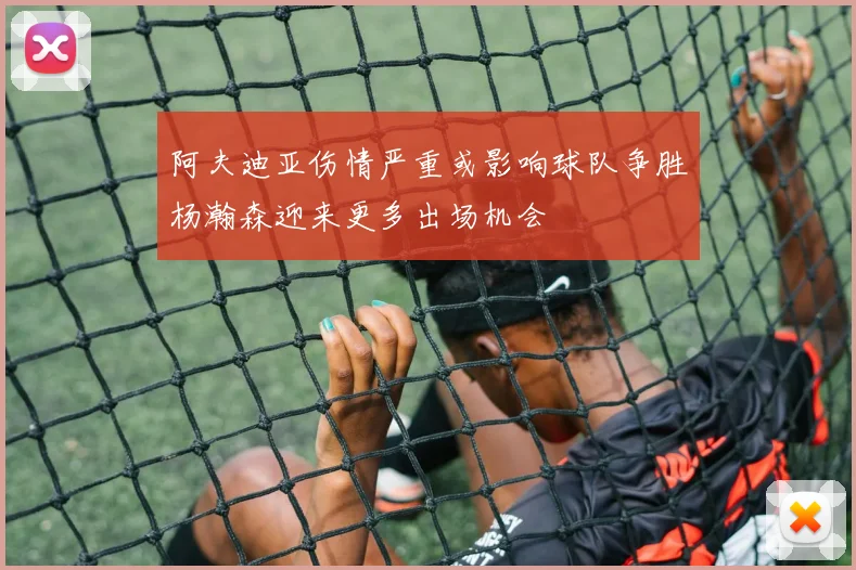 阿夫迪亚伤情严重或影响球队争胜杨瀚森迎来更多出场机会