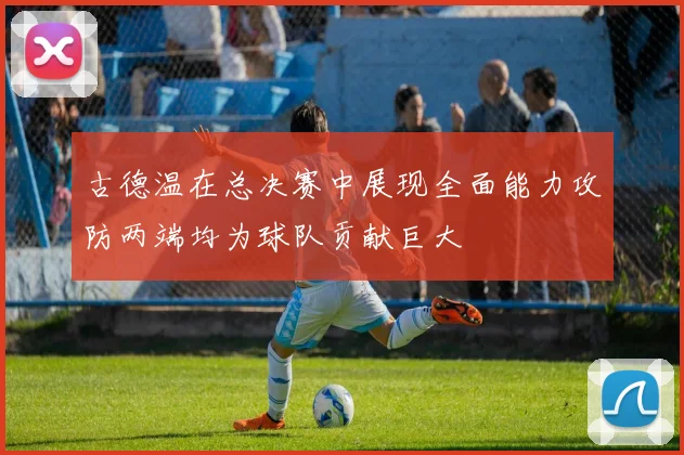 古德温在总决赛中展现全面能力攻防两端均为球队贡献巨大