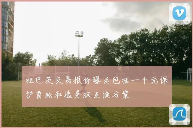 祖巴茨交易报价曝光包括一个无保护首轮和选秀权互换方案