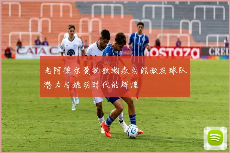老阿德尔曼执教瀚森或能激发球队潜力与姚明时代的辉煌