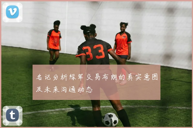 名记分析绿军交易布朗的真实意图及未来沟通动态