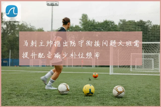马刺主帅指出防守衔接问题文班需提升配合减少补位频率
