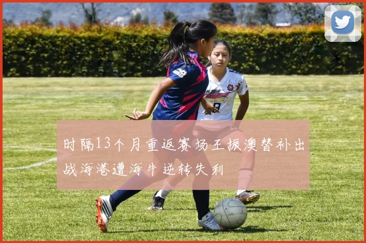 时隔13个月重返赛场王振澳替补出战海港遭海牛逆转失利