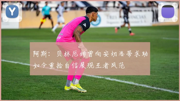 阿斯：贝林厄姆曾向安切洛蒂求助如今重拾自信展现王者风范