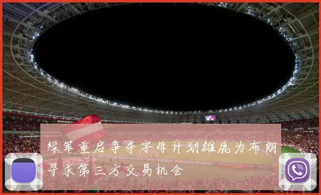 绿军重启争夺字母计划雄鹿为布朗寻求第三方交易机会