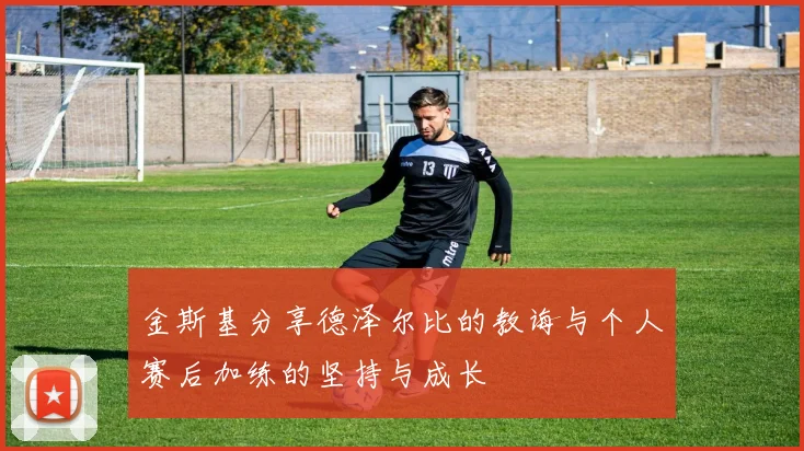 金斯基分享德泽尔比的教诲与个人赛后加练的坚持与成长