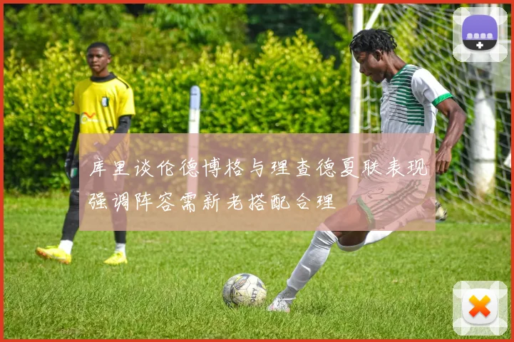 库里谈伦德博格与理查德夏联表现强调阵容需新老搭配合理