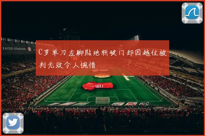 C罗单刀左脚贴地斩破门却因越位被判无效令人惋惜
