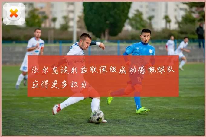 法尔克谈利兹联保级成功感慨球队应得更多积分