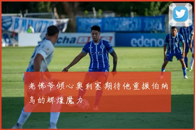 老佛爷倾心奥利塞期待他重振伯纳乌的辉煌魔力