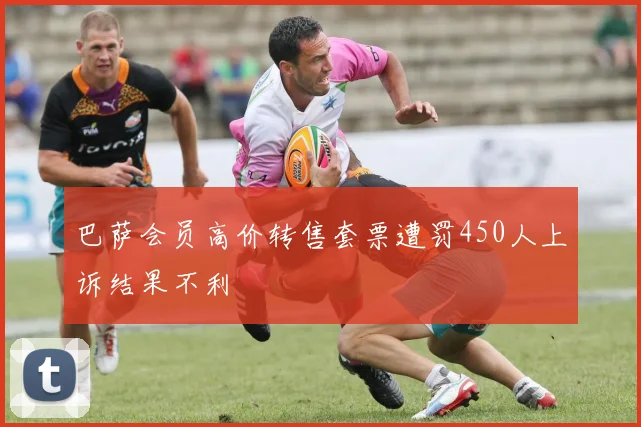巴萨会员高价转售套票遭罚450人上诉结果不利