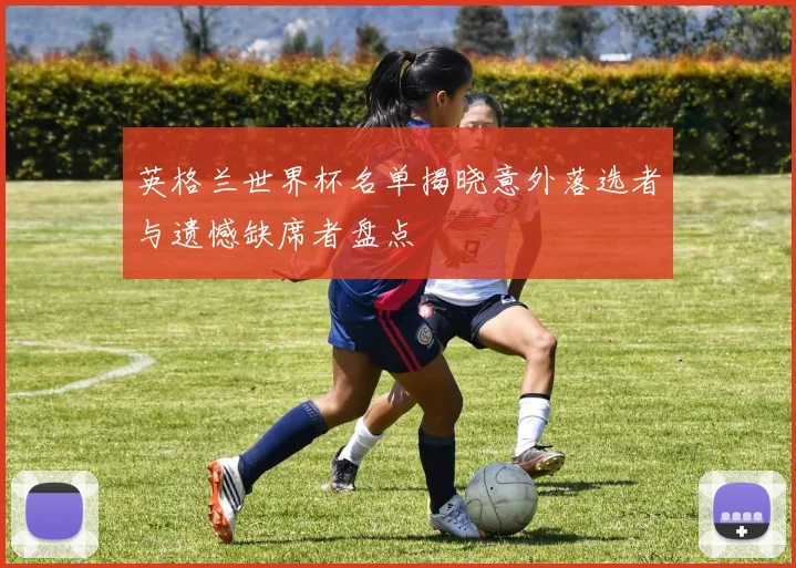 英格兰世界杯名单揭晓意外落选者与遗憾缺席者盘点