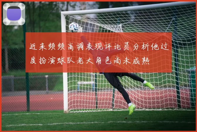 近来频频高调表现评论员分析他过度扮演球队老大角色尚未成熟