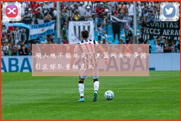 湖人绝不能放走小里篮网高价争抢引发球队重组危机