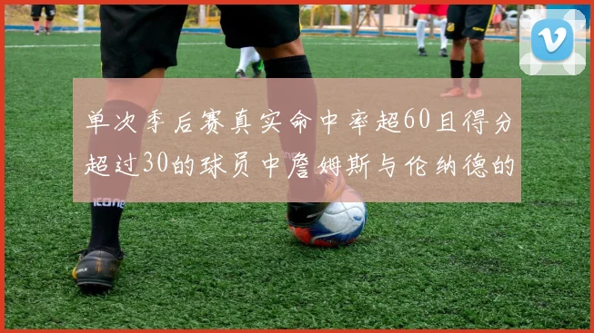 单次季后赛真实命中率超60且得分超过30的球员中詹姆斯与伦纳德的传奇表现